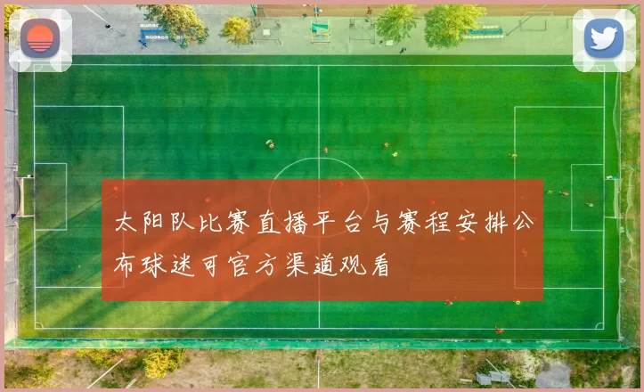 太阳队比赛直播平台与赛程安排公布球迷可官方渠道观看