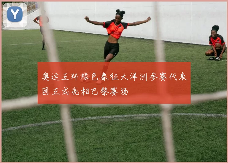 奥运五环绿色象征大洋洲参赛代表团正式亮相巴黎赛场