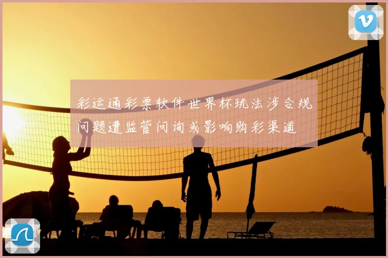 彩运通彩票软件世界杯玩法涉合规问题遭监管问询或影响购彩渠道