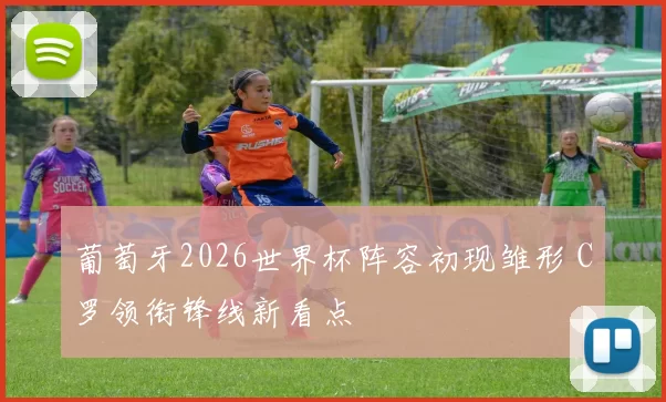 葡萄牙2026世界杯阵容初现雏形 C罗领衔锋线新看点