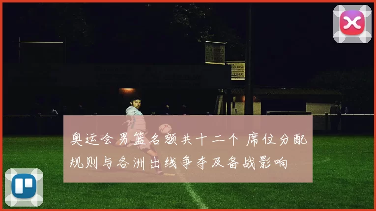 奥运会男篮名额共十二个 席位分配规则与各洲出线争夺及备战影响