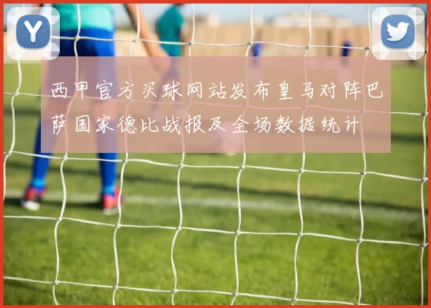 西甲官方买球网站发布皇马对阵巴萨国家德比战报及全场数据统计