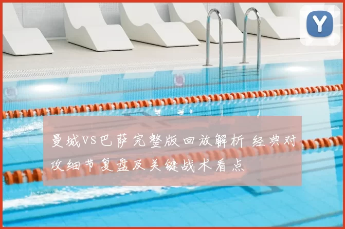 曼城vs巴萨完整版回放解析 经典对攻细节复盘及关键战术看点