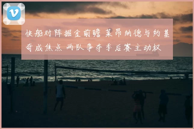 快船对阵掘金前瞻 莱昂纳德与约基奇成焦点 两队争夺季后赛主动权