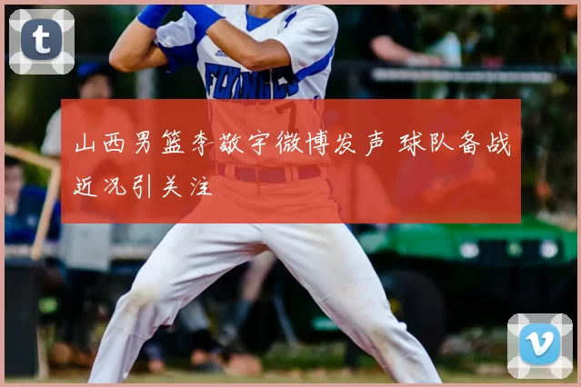 山西男篮李敬宇微博发声 球队备战近况引关注
