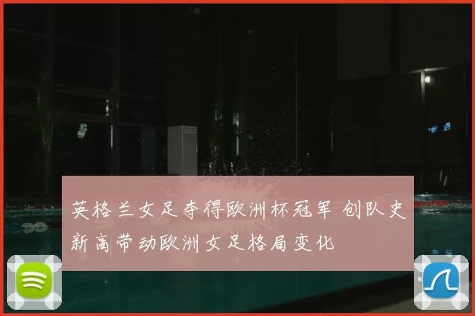 英格兰女足夺得欧洲杯冠军 创队史新高带动欧洲女足格局变化