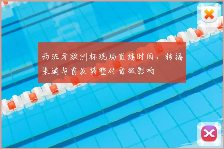 西班牙欧洲杯现场直播时间、转播渠道与首发调整对晋级影响