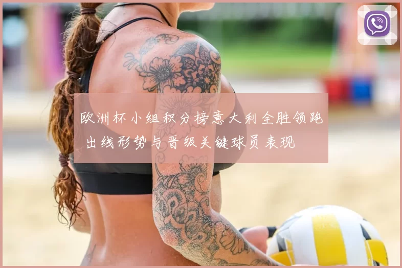 欧洲杯小组积分榜意大利全胜领跑 出线形势与晋级关键球员表现