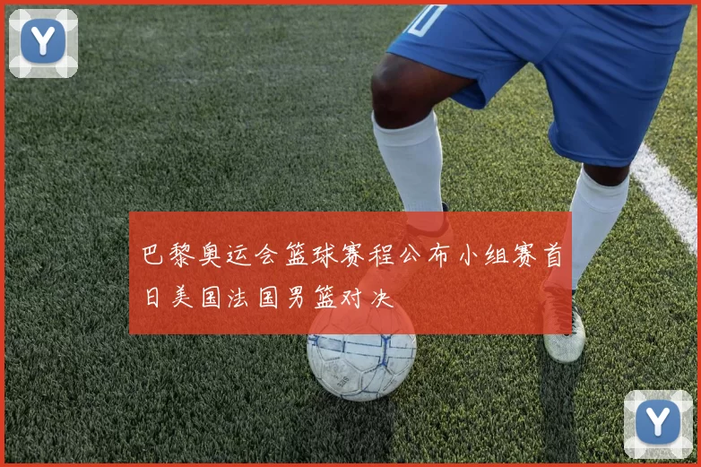 巴黎奥运会篮球赛程公布小组赛首日美国法国男篮对决