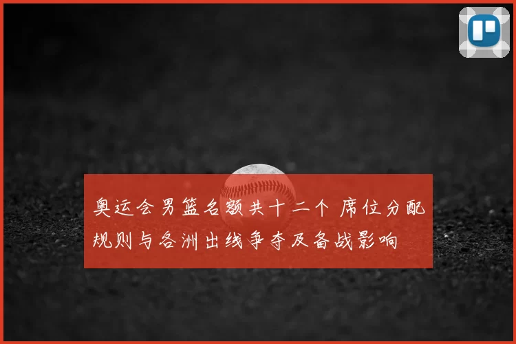奥运会男篮名额共十二个 席位分配规则与各洲出线争夺及备战影响