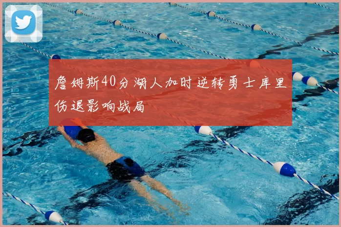 詹姆斯40分湖人加时逆转勇士库里伤退影响战局