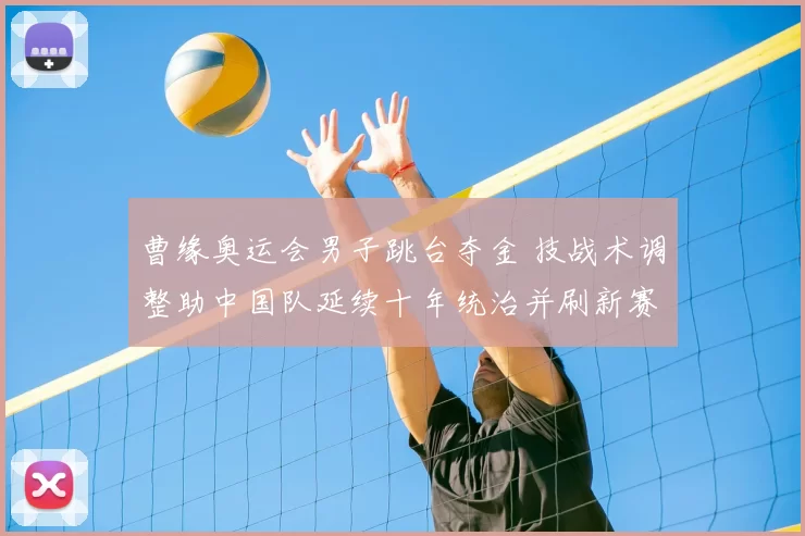 曹缘奥运会男子跳台夺金 技战术调整助中国队延续十年统治并刷新赛会纪录